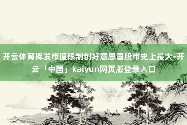 开云体育挥发市值限制创好意思国股市史上最大-开云「中国」kaiyun网页版登录入口
