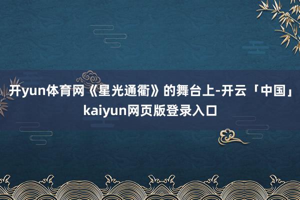 开yun体育网《星光通衢》的舞台上-开云「中国」kaiyun网页版登录入口