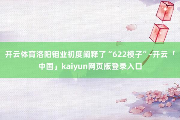 开云体育洛阳钼业初度阐释了“622模子”-开云「中国」kaiyun网页版登录入口