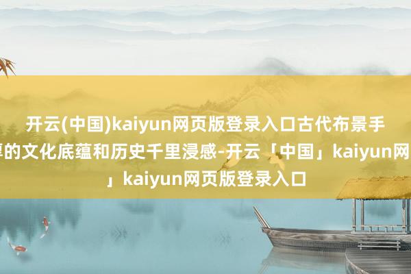 开云(中国)kaiyun网页版登录入口古代布景手游凭借其深厚的文化底蕴和历史千里浸感-开云「中国」kaiyun网页版登录入口