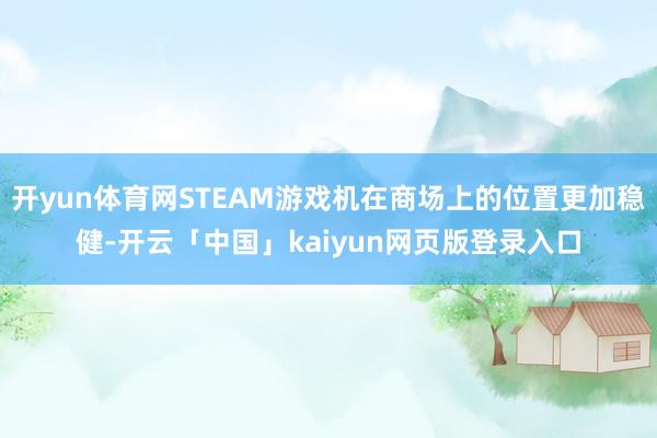 开yun体育网STEAM游戏机在商场上的位置更加稳健-开云「中国」kaiyun网页版登录入口
