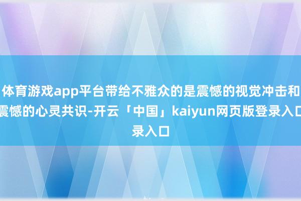 体育游戏app平台带给不雅众的是震憾的视觉冲击和震憾的心灵共识-开云「中国」kaiyun网页版登录入口
