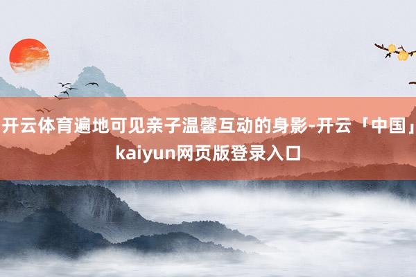 开云体育遍地可见亲子温馨互动的身影-开云「中国」kaiyun网页版登录入口