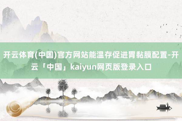 开云体育(中国)官方网站能温存促进胃黏膜配置-开云「中国」kaiyun网页版登录入口