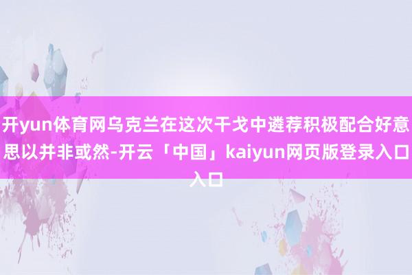 开yun体育网乌克兰在这次干戈中遴荐积极配合好意思以并非或然-开云「中国」kaiyun网页版登录入口