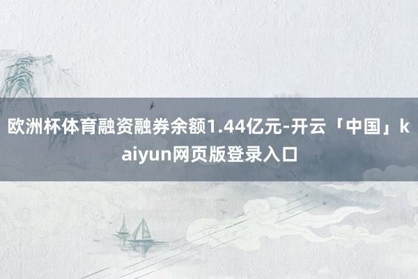 欧洲杯体育融资融券余额1.44亿元-开云「中国」kaiyun网页版登录入口