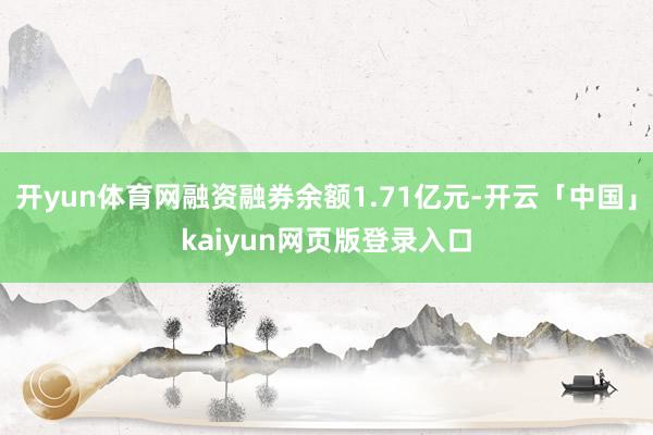 开yun体育网融资融券余额1.71亿元-开云「中国」kaiyun网页版登录入口