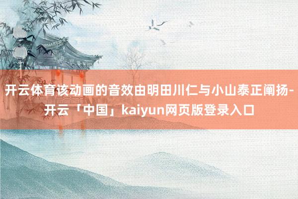 开云体育该动画的音效由明田川仁与小山泰正阐扬-开云「中国」kaiyun网页版登录入口