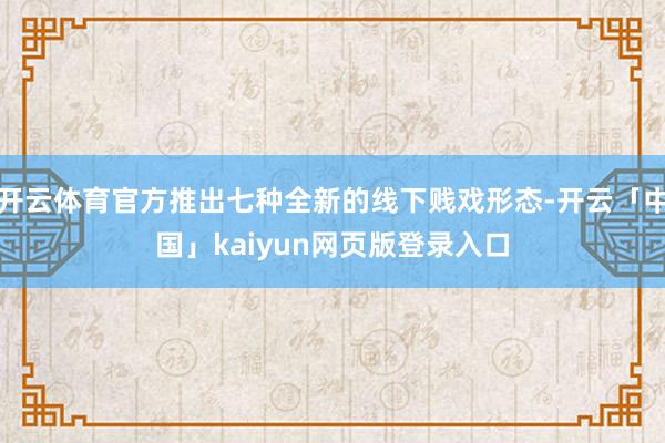 开云体育官方推出七种全新的线下贱戏形态-开云「中国」kaiyun网页版登录入口
