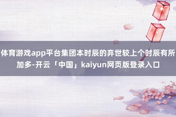 体育游戏app平台集团本时辰的弃世较上个时辰有所加多-开云「中国」kaiyun网页版登录入口
