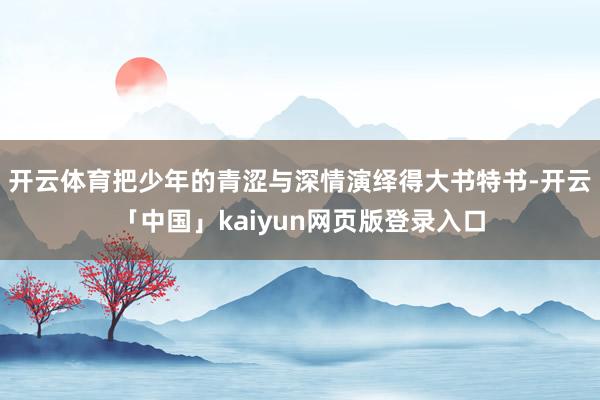 开云体育把少年的青涩与深情演绎得大书特书-开云「中国」kaiyun网页版登录入口