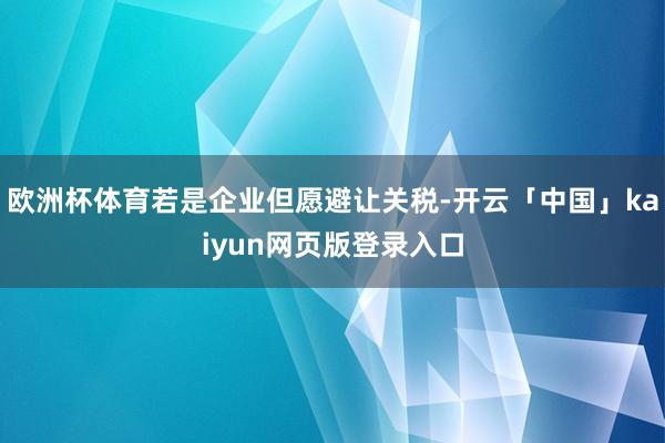 欧洲杯体育若是企业但愿避让关税-开云「中国」kaiyun网页版登录入口
