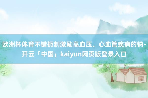 欧洲杯体育不错扼制激励高血压、心血管疾病的钠-开云「中国」kaiyun网页版登录入口