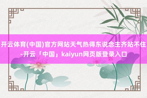 开云体育(中国)官方网站天气热得东说念主齐站不住-开云「中国」kaiyun网页版登录入口