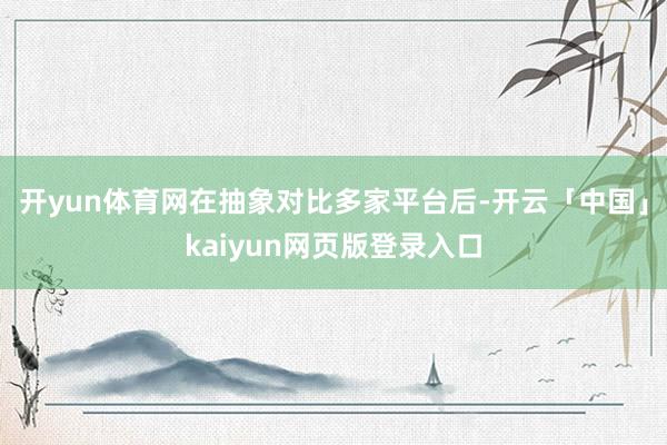 开yun体育网在抽象对比多家平台后-开云「中国」kaiyun网页版登录入口