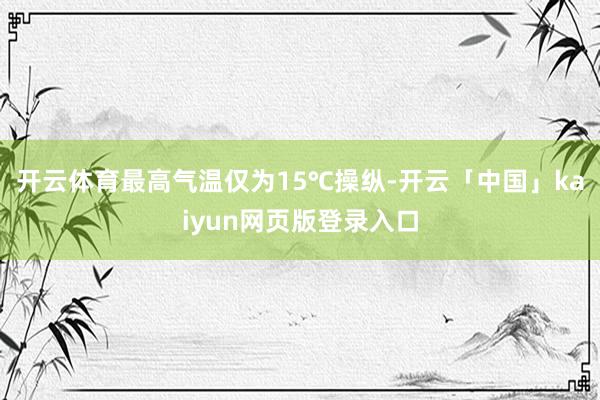 开云体育最高气温仅为15℃操纵-开云「中国」kaiyun网页版登录入口