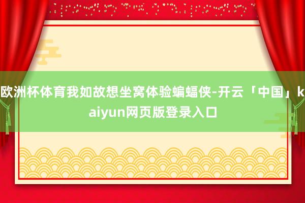 欧洲杯体育我如故想坐窝体验蝙蝠侠-开云「中国」kaiyun网页版登录入口