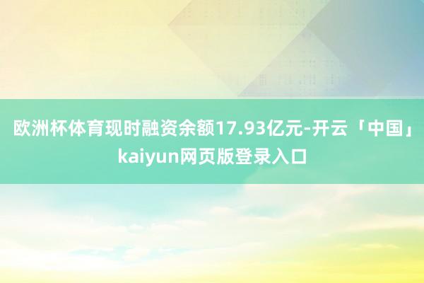 欧洲杯体育现时融资余额17.93亿元-开云「中国」kaiyun网页版登录入口