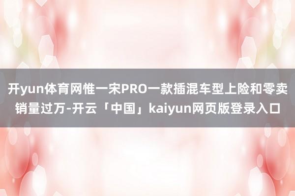 开yun体育网惟一宋PRO一款插混车型上险和零卖销量过万-开云「中国」kaiyun网页版登录入口