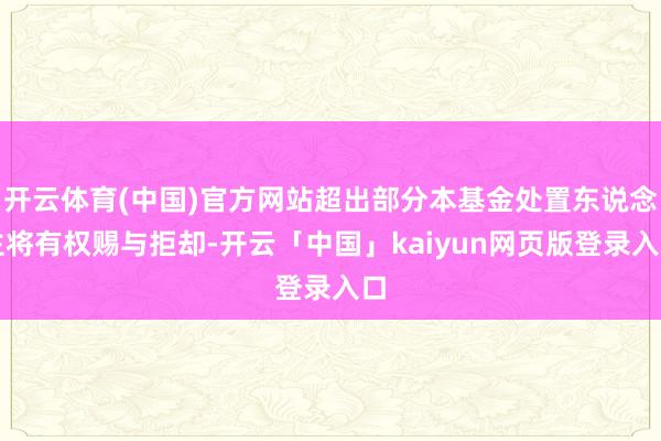 开云体育(中国)官方网站超出部分本基金处置东说念主将有权赐与拒却-开云「中国」kaiyun网页版登录入口