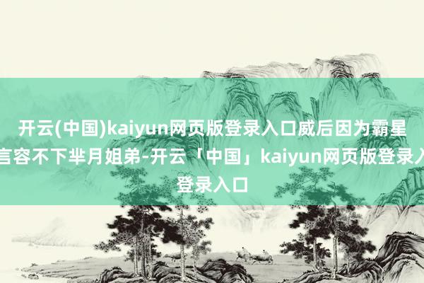 开云(中国)kaiyun网页版登录入口威后因为霸星预言容不下芈月姐弟-开云「中国」kaiyun网页版登录入口