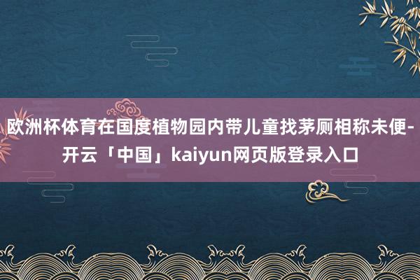 欧洲杯体育在国度植物园内带儿童找茅厕相称未便-开云「中国」kaiyun网页版登录入口