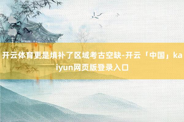 开云体育更是填补了区域考古空缺-开云「中国」kaiyun网页版登录入口