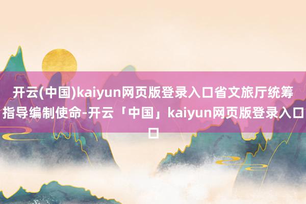 开云(中国)kaiyun网页版登录入口省文旅厅统筹指导编制使命-开云「中国」kaiyun网页版登录入口