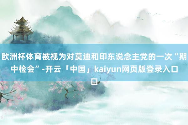 欧洲杯体育被视为对莫迪和印东说念主党的一次“期中检会”-开云「中国」kaiyun网页版登录入口