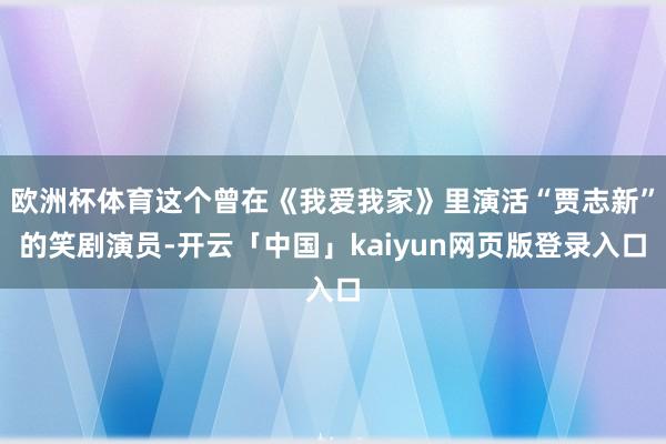 欧洲杯体育这个曾在《我爱我家》里演活“贾志新”的笑剧演员-开云「中国」kaiyun网页版登录入口