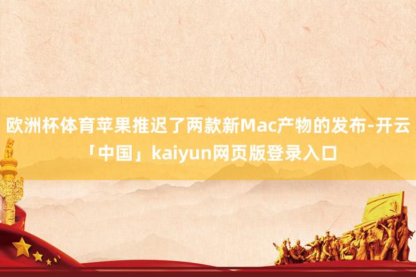 欧洲杯体育苹果推迟了两款新Mac产物的发布-开云「中国」kaiyun网页版登录入口