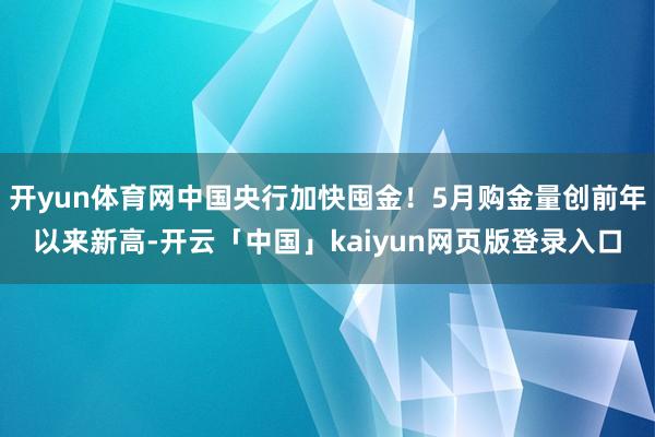 开yun体育网中国央行加快囤金！5月购金量创前年以来新高-开云「中国」kaiyun网页版登录入口