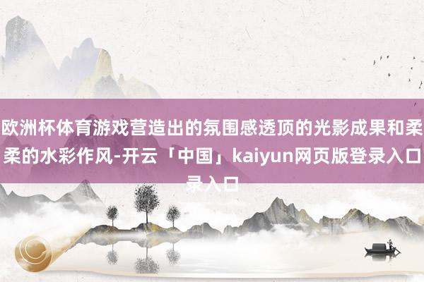 欧洲杯体育游戏营造出的氛围感透顶的光影成果和柔柔的水彩作风-开云「中国」kaiyun网页版登录入口