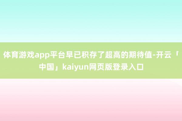 体育游戏app平台早已积存了超高的期待值-开云「中国」kaiyun网页版登录入口