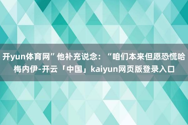开yun体育网”他补充说念：“咱们本来但愿恐慌哈梅内伊-开云「中国」kaiyun网页版登录入口