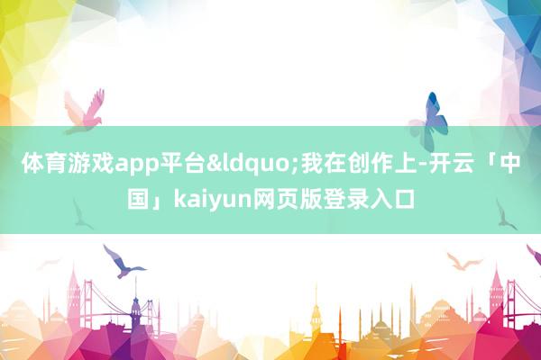 体育游戏app平台&ldquo;我在创作上-开云「中国」kaiyun网页版登录入口